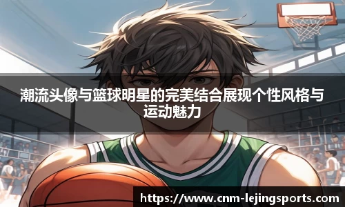 潮流头像与篮球明星的完美结合展现个性风格与运动魅力