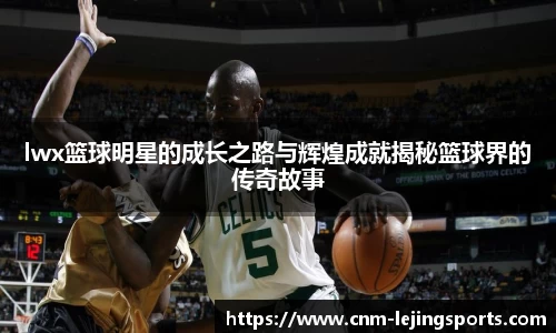 lwx篮球明星的成长之路与辉煌成就揭秘篮球界的传奇故事